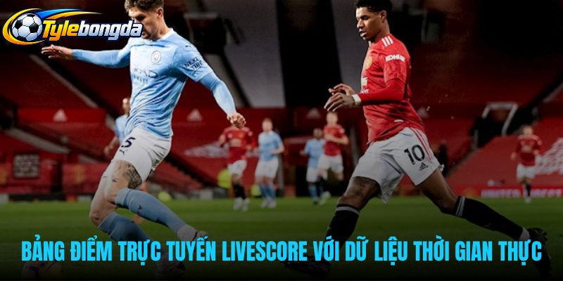 Bảng livescore trực tuyến cập nhật tỷ số theo thời gian thực