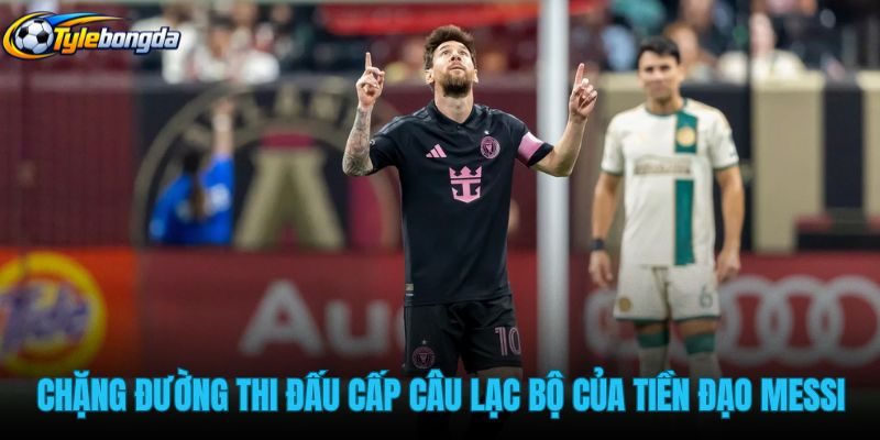 chang-duong-thi-dau-cap-cau-lac-bo-cua-tien-dao-messi chang-duong-thi-dau-cap-cau-lac-bo-cua-tien-dao-messi