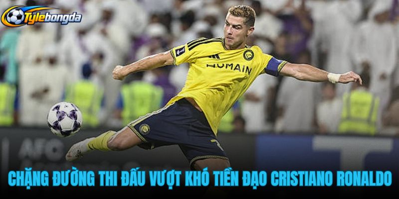 chang-duong-thi-dau-vuot-kho-cua-tien-dao-cristiano-ronaldo