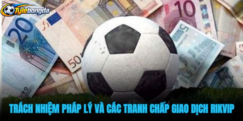 trach-nhiem-phap-ly-va-cac-tranh-chap-giao-dich-rikvip